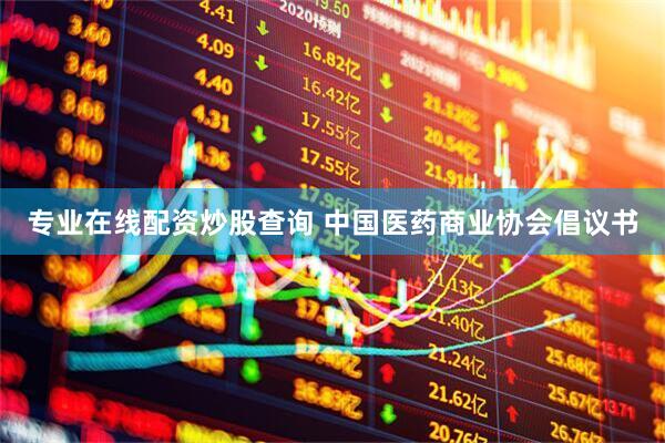 专业在线配资炒股查询 中国医药商业协会倡议书