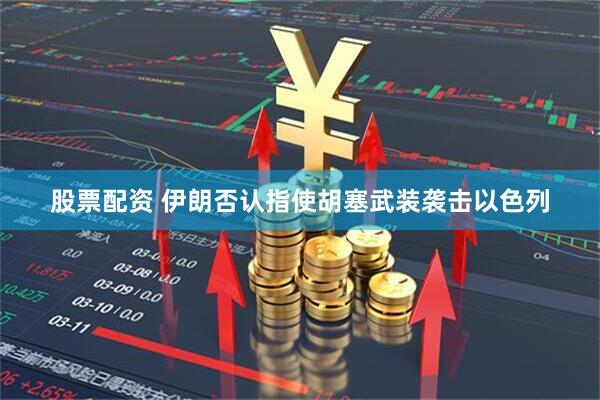 股票配资 伊朗否认指使胡塞武装袭击以色列