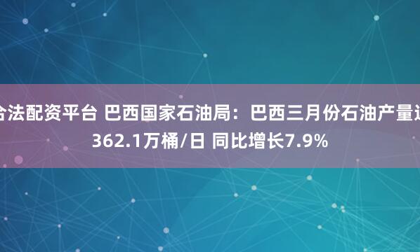 合法配资平台 巴西国家石油局：巴西三月份石油产量达362.1万桶/日 同比增长7.9%