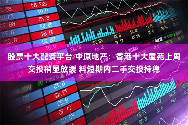 股票十大配资平台 中原地产：香港十大屋苑上周交投稍显放缓 料短期内二手交投持稳
