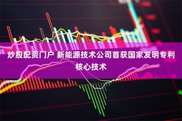炒股配资门户 新能源技术公司首获国家发明专利核心技术