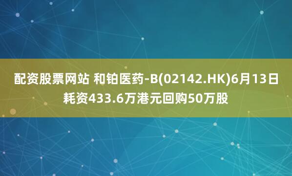配资股票网站 和铂医药-B(02142.HK)6月13日耗资433.6万港元回购50万股