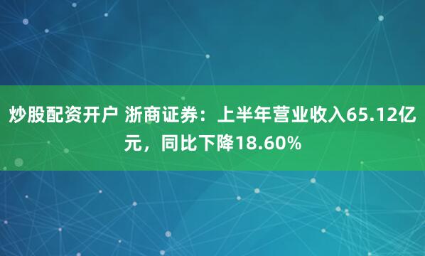 炒股配资开户 浙商证券：上半年营业收入65.12亿元，同比下降18.60%