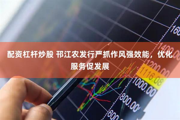 配资杠杆炒股 邗江农发行严抓作风强效能，优化服务促发展