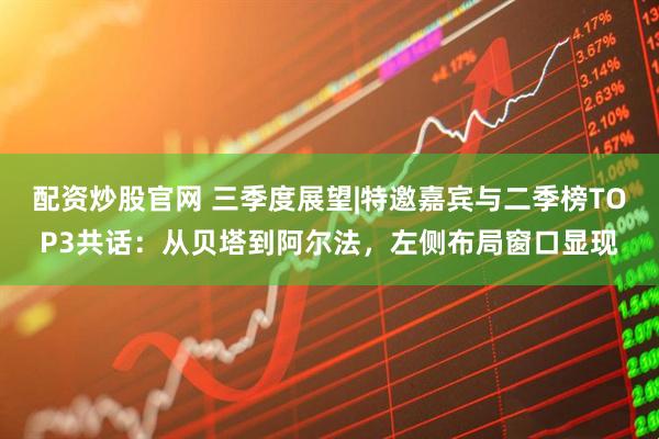 配资炒股官网 三季度展望|特邀嘉宾与二季榜TOP3共话：从贝塔到阿尔法，左侧布局窗口显现
