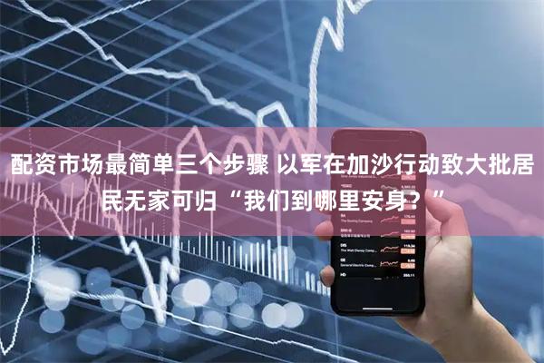 配资市场最简单三个步骤 以军在加沙行动致大批居民无家可归 “我们到哪里安身？”