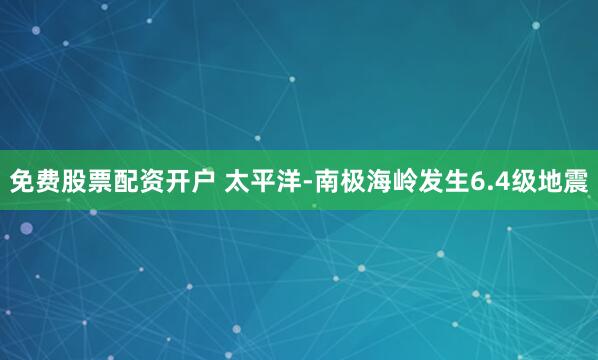 免费股票配资开户 太平洋-南极海岭发生6.4级地震