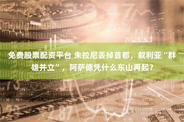 免费股票配资平台 朱拉尼丢掉首都，叙利亚“群雄并立”，阿萨德凭什么东山再起？