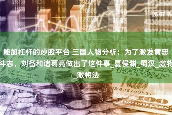 能加杠杆的炒股平台 三国人物分析：为了激发黄忠的斗志，刘备和诸葛亮做出了这件事_夏侯渊_蜀汉_激将法