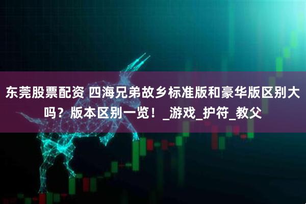 东莞股票配资 四海兄弟故乡标准版和豪华版区别大吗？版本区别一览！_游戏_护符_教父