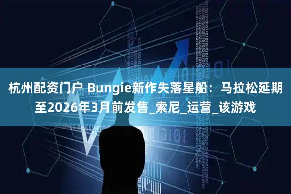 杭州配资门户 Bungie新作失落星船：马拉松延期至2026年3月前发售_索尼_运营_该游戏