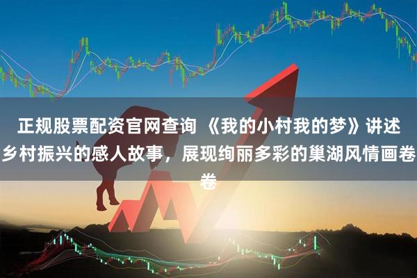正规股票配资官网查询 《我的小村我的梦》讲述乡村振兴的感人故事，展现绚丽多彩的巢湖风情画卷