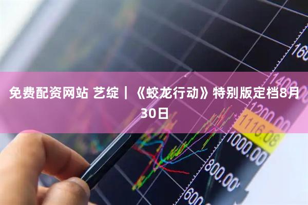 免费配资网站 艺绽｜《蛟龙行动》特别版定档8月30日