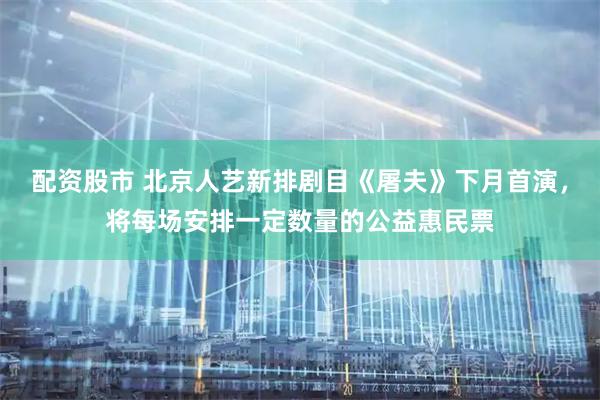 配资股市 北京人艺新排剧目《屠夫》下月首演，将每场安排一定数量的公益惠民票