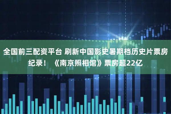 全国前三配资平台 刷新中国影史暑期档历史片票房纪录！ 《南京照相馆》票房超22亿