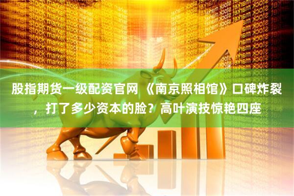 股指期货一级配资官网 《南京照相馆》口碑炸裂，打了多少资本的脸？高叶演技惊艳四座