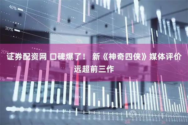 证券配资网 口碑爆了！ 新《神奇四侠》媒体评价远超前三作