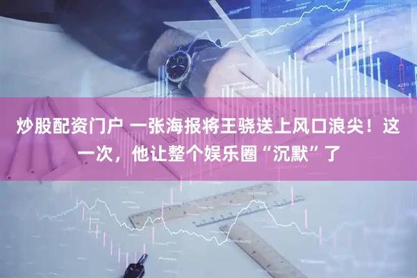 炒股配资门户 一张海报将王骁送上风口浪尖！这一次，他让整个娱乐圈“沉默”了
