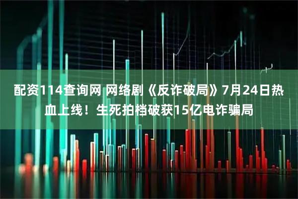 配资114查询网 网络剧《反诈破局》7月24日热血上线！生死拍档破获15亿电诈骗局