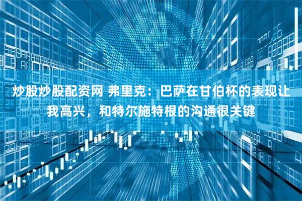 炒股炒股配资网 弗里克：巴萨在甘伯杯的表现让我高兴，和特尔施特根的沟通很关键