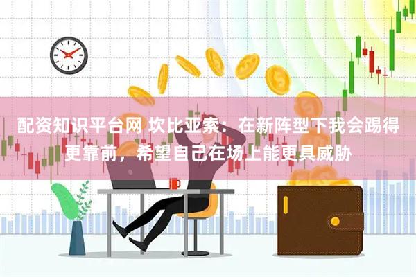 配资知识平台网 坎比亚索：在新阵型下我会踢得更靠前，希望自己在场上能更具威胁