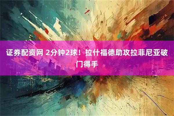 证券配资网 2分钟2球！拉什福德助攻拉菲尼亚破门得手