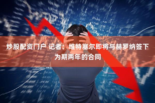 炒股配资门户 记者：维特塞尔即将与赫罗纳签下为期两年的合同