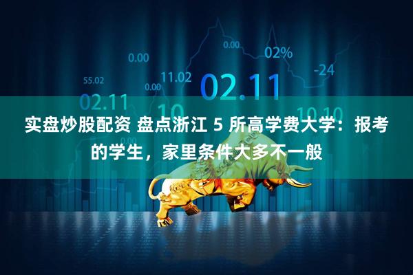 实盘炒股配资 盘点浙江 5 所高学费大学：报考的学生，家里条件大多不一般