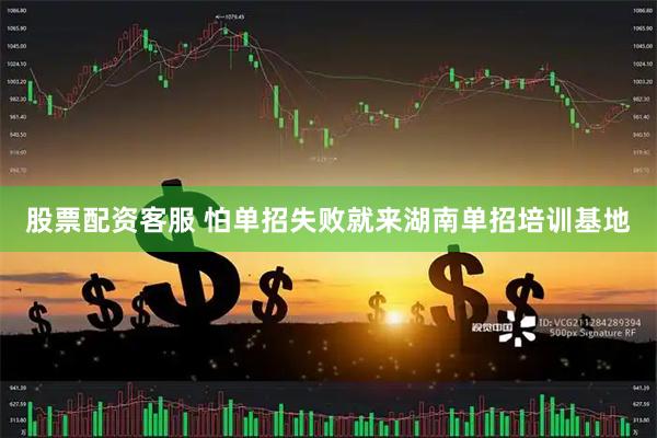 股票配资客服 怕单招失败就来湖南单招培训基地