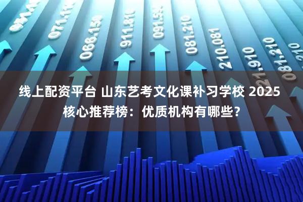 线上配资平台 山东艺考文化课补习学校 2025 核心推荐榜：优质机构有哪些？