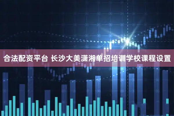 合法配资平台 长沙大美潇湘单招培训学校课程设置