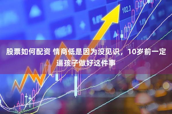 股票如何配资 情商低是因为没见识，10岁前一定逼孩子做好这件事
