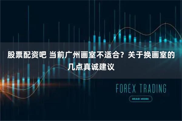 股票配资吧 当前广州画室不适合？关于换画室的几点真诚建议