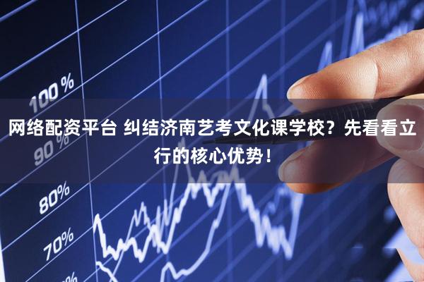 网络配资平台 纠结济南艺考文化课学校？先看看立行的核心优势！